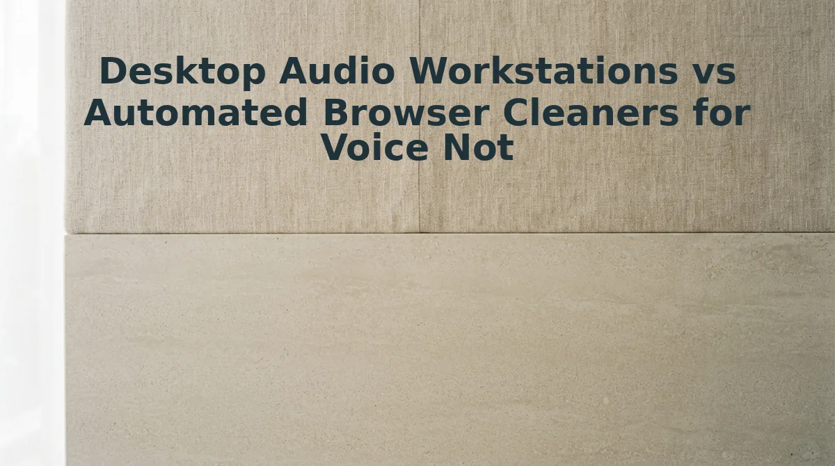 Desktop Audio Workstations vs Automated Browser Cleaners for Voice Notes