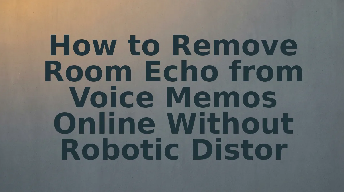 How to Remove Room Echo from Voice Memos Online Without Robotic Distortion